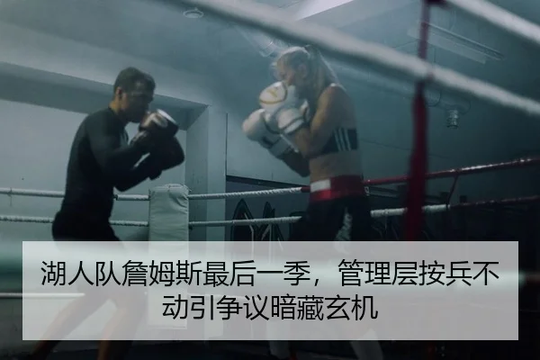 湖人队詹姆斯最后一季，管理层按兵不动引争议暗藏玄机