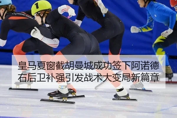 皇马夏窗截胡曼城成功签下阿诺德 右后卫补强引发战术大变局新篇章